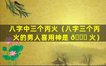 八字中三个丙火（八字三个丙火的男人喜用神是 🐝 火）